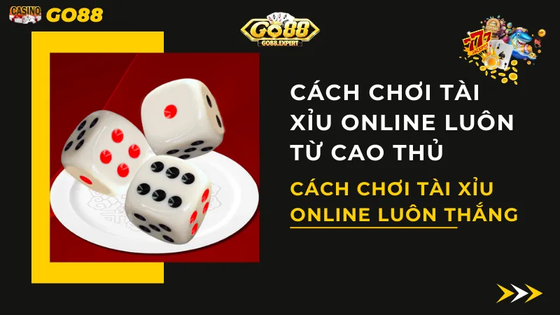 Cách Chơi Tài Xỉu Online Luôn Thắng Được Chia Sẻ Từ Cao Thủ GO88